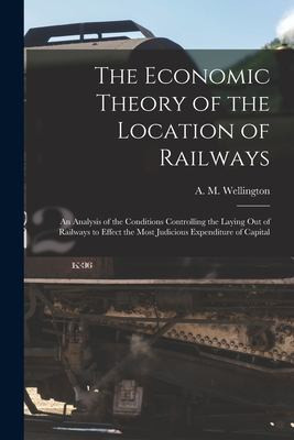 The Economic Theory of the Location of Railways [microform]; an Analysis of the Conditions Controlling the Laying Out of Railways to Effect the Most Judicious Expenditure of Capital