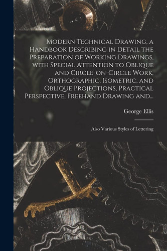 Modern Technical Drawing, a Handbook Describing in Detail the Preparation of Working Drawings, With Special Attention to Oblique and Circle-on-circle Work, Orthographic, Isometric, and Oblique Projections, Practical Perspective, Freehand Drawing And...