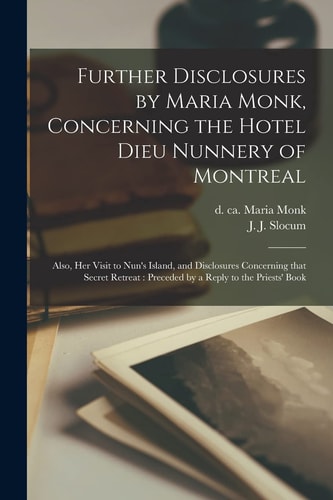 Further Disclosures by Maria Monk, Concerning the Hotel Dieu Nunnery of Montreal [microform] Also, Her Visit to Nun's Island, and Disclosures Concerning That Secret Retreat: Preceded by a Reply to the Priests' Book