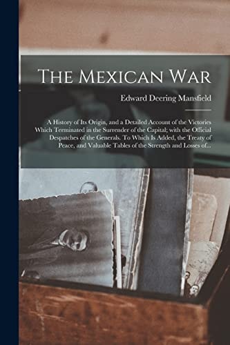 The Mexican War A History of Its Origin, and a Detailed Account of the Victories Which Terminated in the Surrender of the Capital; With the Official Despatches of the Generals. To Which is Added, the Treaty of Peace, and Valuable Tables of The...