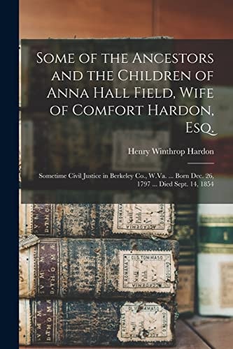 Some of the Ancestors and the Children of Anna Hall Field, Wife of Comfort Hardon, Esq. Sometime Civil Justice in Berkeley Co., W.Va. ... Born Dec. 26, 1797 ... Died Sept. 14, 1854
