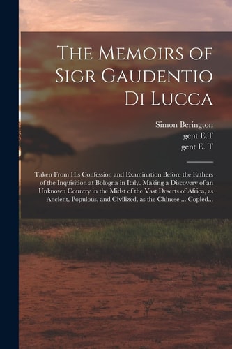 The Memoirs of Sigr Gaudentio Di Lucca Taken From His Confession and Examination Before the Fathers of the Inquisition at Bologna in Italy. Making a Discovery of an Unknown Country in the Midst of the Vast Deserts of Africa, as Ancient, Populous, And...