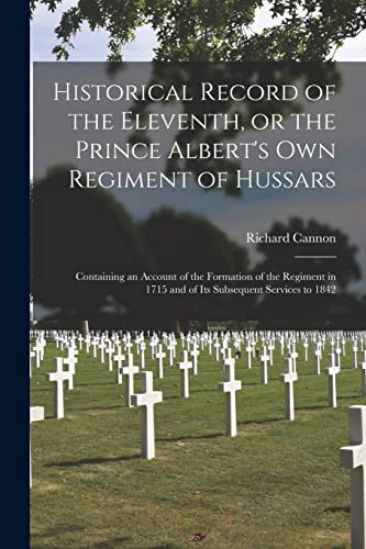 Historical Record of the Eleventh, Or the Prince Albert's Own Regiment of Hussars [microform] Containing an Account of the Formation of the Regiment in 1715 and of Its Subsequent Services To 1842