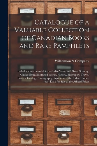 Catalogue of a Valuable Collection of Canadian Books and Rare Pamphlets [microform] Includes Some Items of Remarkable Value and Great Scarcity, Choice Extra Illustrated Works, History, Biography, Travel, Politics, Geology, Topography, Agriculture, ...