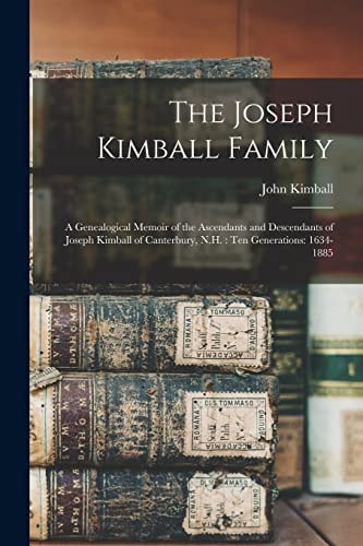 The Joseph Kimball Family A Genealogical Memoir of the Ascendants and Descendants of Joseph Kimball of Canterbury, N. H. : Ten Generations: 1634-1885