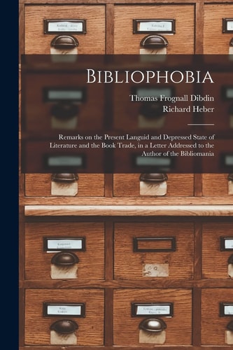 Bibliophobia Remarks on the Present Languid and Depressed State of Literature and the Book Trade, in a Letter Addressed to the Author of the Bibliomania