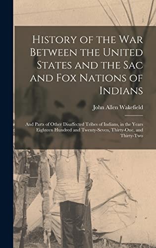 History of the War Between the United States and the Sac and Fox Nations of Indians And Parts of Other Disaffected Tribes of Indians, in the Years Eighteen Hundred and Twenty-seven, Thirty-one, and Thirty-two