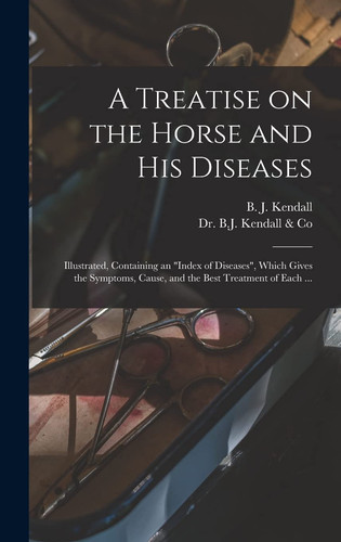 A Treatise on the Horse and His Diseases Illustrated, Containing an "index of Diseases", Which Gives the Symptoms, Cause, and the Best Treatment of Each ...