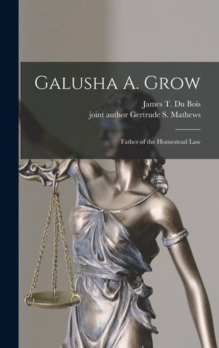 Galusha A. Grow Father of the Homestead Law