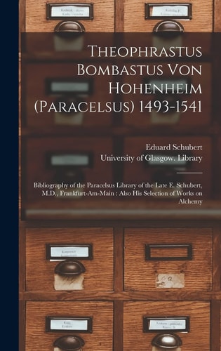 Theophrastus Bombastus Von Hohenheim (Paracelsus) 1493-1541 Bibliography of the Paracelsus Library of the Late E. Schubert, M. D. , Frankfurt-Am-Main: Also His Selection of Works on Alchemy