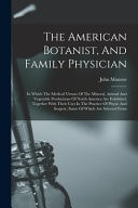 The American Botanist, And Family Physician In Which The Medical Virtues Of The Mineral, Animal And Vegetable Productions Of North America Are Exhibited, Together With Their Uses In The Practice Of Physic And Surgery, Some Of Which Are Selected From