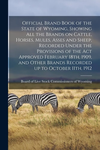 Official Brand Book of the State of Wyoming, Showing All the Brands on Cattle, Horses, Mules, Asses and Sheep, Recorded Under the Provisions of the Act Approved February 18th, 1909, and Other Brands Recorded Up to October 11th, 1912