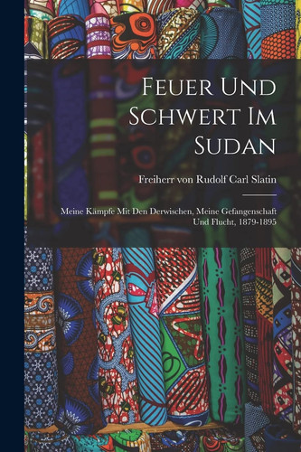 Feuer Und Schwert Im Sudan Meine Kämpfe Mit Den Derwischen, Meine Gefangenschaft Und Flucht, 1879-1895