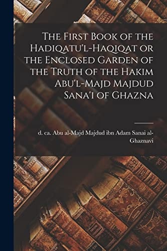 The First Book of the Hadiqatu'l-Haqiqat Or the Enclosed Garden of the Truth of the Hakim Abu'l-Majd Majdud Sana'i of Ghazna