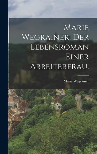 Marie Wegrainer, Der Lebensroman einer Arbeiterfrau.