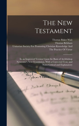The New Testament In an Improved Version Upon the Basis of Archbishop Newcome's New Translation, With a Corrected Text, and Notes Critical and Explanatory