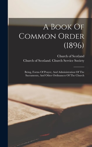 A Book Of Common Order (1896) Being, Forms Of Prayer, And Administration Of The Sacraments, And Other Ordinances Of The Church