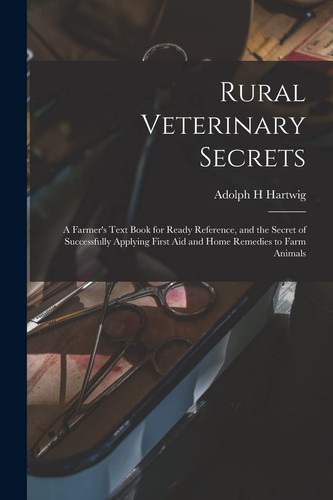 Rural Veterinary Secrets A Farmer's Text Book for Ready Reference, and the Secret of Successfully Applying First Aid and Home Remedies to Farm Animals