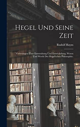 Hegel und seine Zeit Vorlesungen über Entstenhung und Entwickelung, Wesen und Werth der hegel'schen Philosophie.