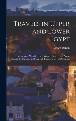 Travels in Upper and Lower Egypt In Company With Several Divisions of the French Army, During the Campaigns of General Bonaparte in That Country;