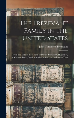 The Trezevant Family in the United States From the Date of the Arrival of Daniel Trezevant, Huguenot, at Charles Town, South Carolina in 1685, to the Present Date