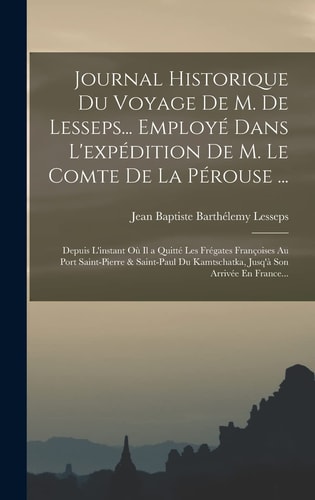 Journal Historique Du Voyage De M. De Lesseps... Employé Dans L'expédition De M. Le Comte De La Pérouse ... Depuis L'instant Où Il a Quitté Les Frégates Françoises Au Port Saint-Pierre & Saint-Paul Du Kamtschatka, Jusq'à Son Arrivée En France...