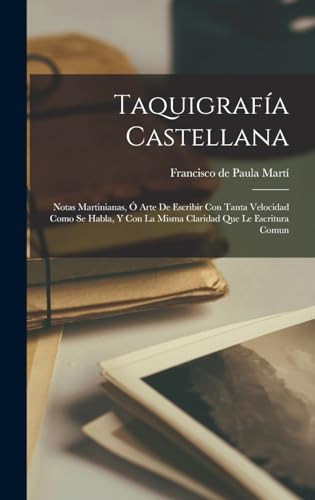 Taquigrafía Castellana Notas Martinianas, Ó Arte De Escribir Con Tanta Velocidad Como Se Habla, Y Con La Misma Claridad Que Le Escritura Comun