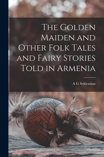 The Golden Maiden and Other Folk Tales and Fairy Stories Told in Armenia