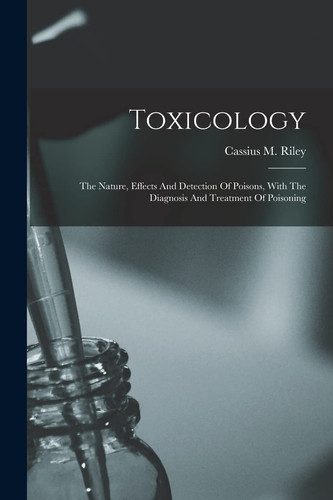 Toxicology The Nature, Effects And Detection Of Poisons, With The Diagnosis And Treatment Of Poisoning