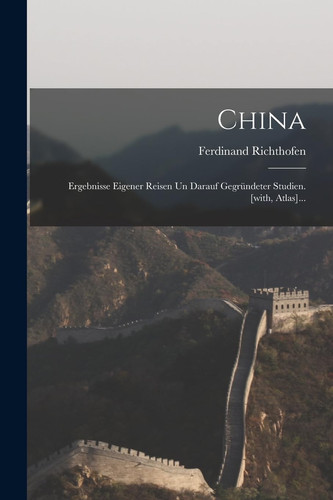 China Ergebnisse Eigener Reisen Un Darauf Gegründeter Studien. [with, Atlas]...