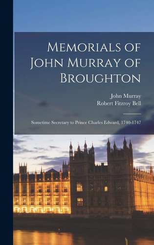 Memorials of John Murray of Broughton Sometime Secretary to Prince Charles Edward, 1740-1747