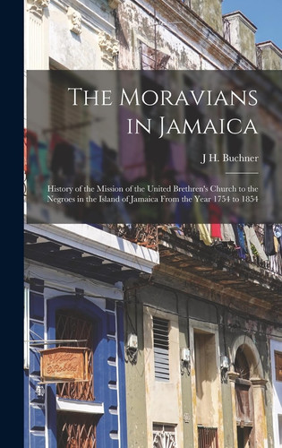 The Moravians in Jamaica History of the Mission of the United Brethren's Church to the Negroes in the Island of Jamaica From the Year 1754 to 1854