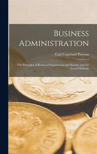 Business Administration The Principles of Business Organization and System, and the Actual Methods