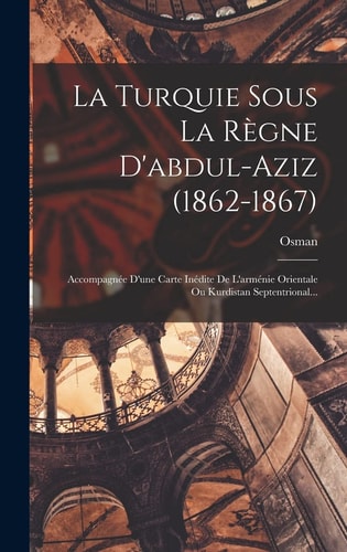 La Turquie Sous La Règne D'abdul-aziz (1862-1867) Accompagnée D'une Carte Inédite De L'arménie Orientale Ou Kurdistan Septentrional...