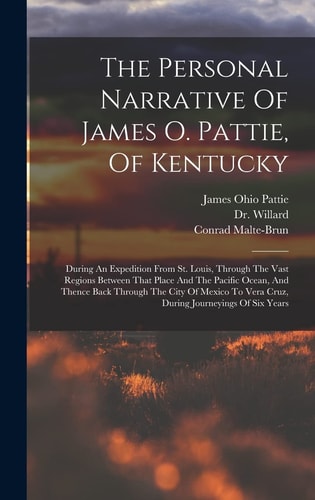 The Personal Narrative Of James O. Pattie, Of Kentucky During An Expedition From St. Louis, Through The Vast Regions Between That Place And The Pacific Ocean, And Thence Back Through The City Of Mexico To Vera Cruz, During Journeyings Of Six Years