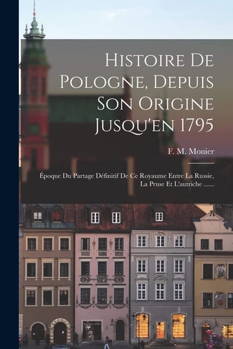 Histoire De Pologne, Depuis Son Origine Jusqu'en 1795 Époque Du Partage Définitif De Ce Royaume Entre La Russie, La Pruse Et L'autriche ......