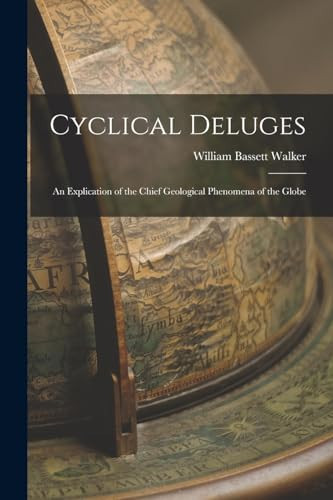 Cyclical Deluges An Explication of the Chief Geological Phenomena of the Globe