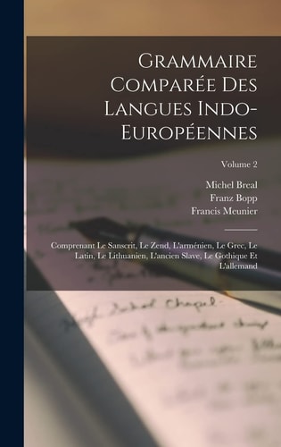 Grammaire Comparée Des Langues Indo-Européennes Comprenant Le Sanscrit, Le Zend, L'arménien, Le Grec, Le Latin, Le Lithuanien, L'ancien Slave, Le Gothique Et L'allemand; Volume 2