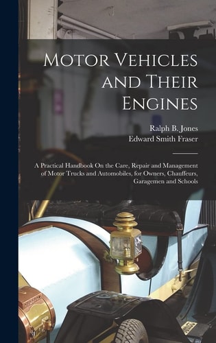 Motor Vehicles and Their Engines A Practical Handbook On the Care, Repair and Management of Motor Trucks and Automobiles, for Owners, Chauffeurs, Garagemen and Schools