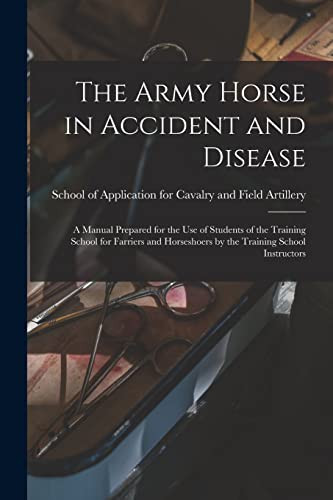 The Army Horse in Accident and Disease A Manual Prepared for the Use of Students of the Training School for Farriers and Horseshoers by the Training School Instructors