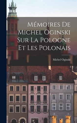 Mémoires de Michel Oginski Sur la Pologne Et Les Polonais