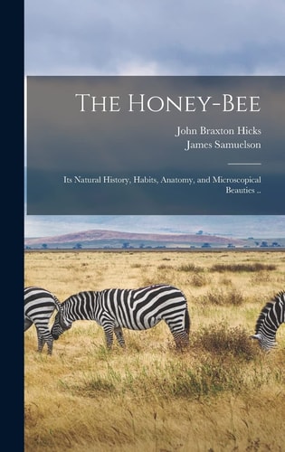 The Honey-bee; Its Natural History, Habits, Anatomy, and Microscopical Beauties ..
