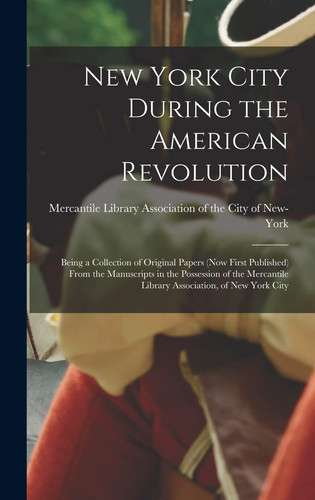 New York City During the American Revolution Being a Collection of Original Papers (now First Published) From the Manuscripts in the Possession of the Mercantile Library Association, of New York City