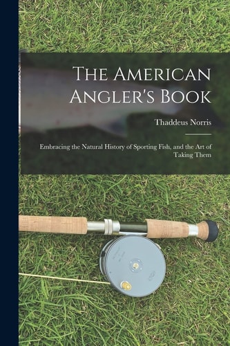 The American Angler's Book Embracing the Natural History of Sporting Fish, and the Art of Taking Them