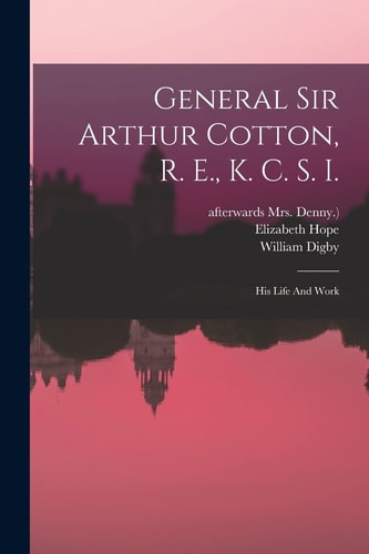 General Sir Arthur Cotton, R. E., K. C. S. I. His Life And Work
