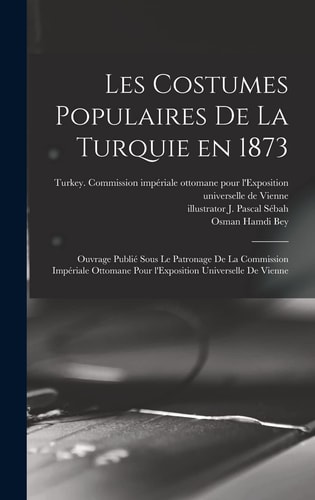 Les Costumes Populaires de la Turquie En 1873 Ouvrage Publié Sous le Patronage de la Commission Impériale Ottomane Pour l'Exposition Universelle de Vienne