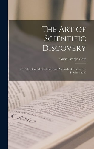 The Art of Scientific Discovery Or, The General Conditions and Methods of Research in Physics and C