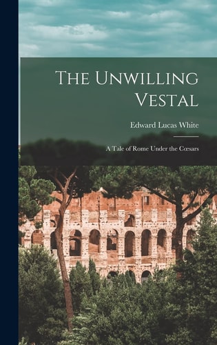 The Unwilling Vestal A Tale of Rome Under the Coesars