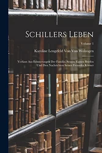Schillers Leben Verfasst Aus Erinnerungen Der Familie, Seinen Eignen Briefen Und Den Nachrichten Seines Freundes Körner; Volume 1