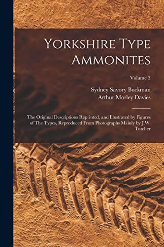 Yorkshire Type Ammonites The Original Descriptions Reprinted, and Illustrated by Figures of The Types, Reproduced From Photographs Mainly by J.W. Tutcher; Volume 3